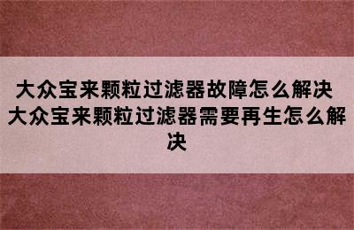 大众宝来颗粒过滤器故障怎么解决 大众宝来颗粒过滤器需要再生怎么解决